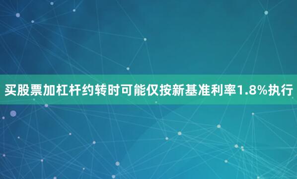 买股票加杠杆约转时可能仅按新基准利率1.8%执行