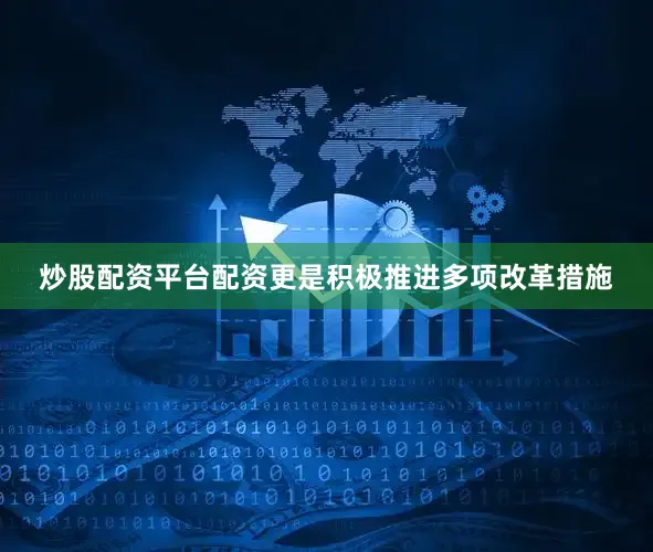 炒股配资平台配资更是积极推进多项改革措施