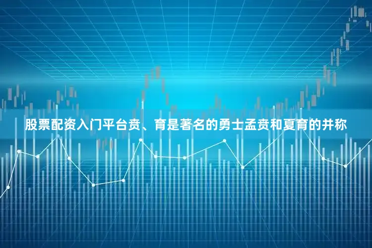 股票配资入门平台贲、育是著名的勇士孟贲和夏育的并称