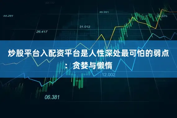炒股平台入配资平台是人性深处最可怕的弱点：贪婪与懒惰