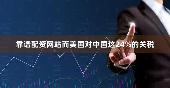 靠谱配资网站而美国对中国这24%的关税