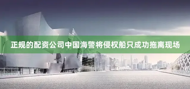 正规的配资公司中国海警将侵权船只成功拖离现场