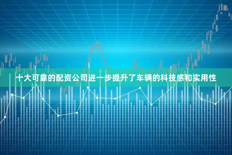 十大可靠的配资公司进一步提升了车辆的科技感和实用性