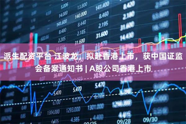 派生配资平台 江波龙,拟赴香港上市,获中国证监会备案通知书 | A股公司香港上市