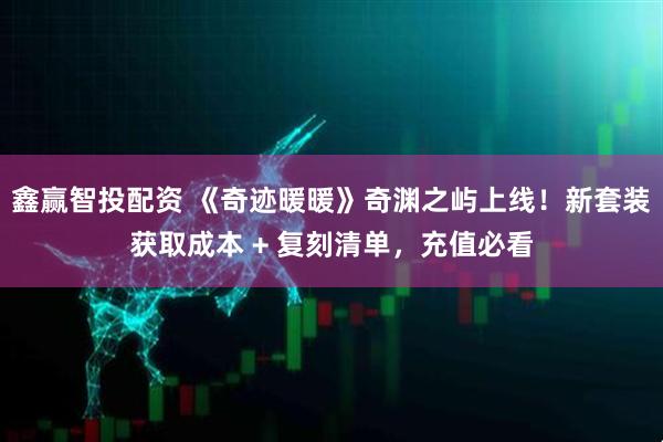 鑫赢智投配资 《奇迹暖暖》奇渊之屿上线！新套装获取成本 + 复刻清单，充值必看