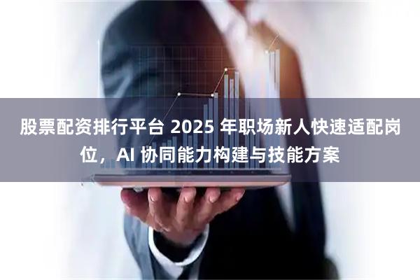 股票配资排行平台 2025 年职场新人快速适配岗位，AI 协同能力构建与技能方案