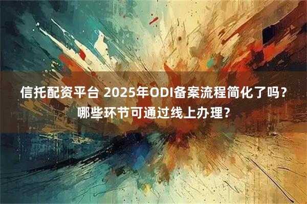 信托配资平台 2025年ODI备案流程简化了吗？哪些环节可通过线上办理？
