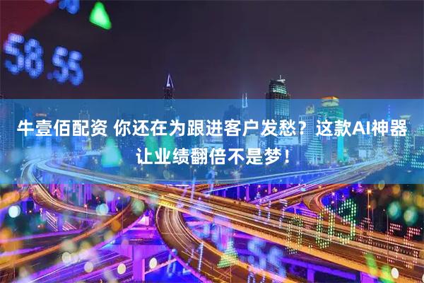 牛壹佰配资 你还在为跟进客户发愁?这款AI神器让业绩翻倍不是梦!