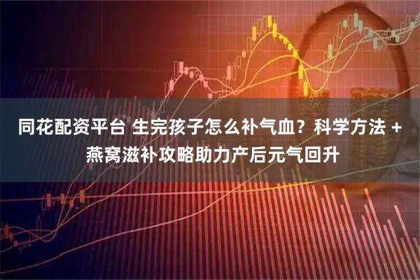 同花配资平台 生完孩子怎么补气血？科学方法 + 燕窝滋补攻略助力产后元气回升