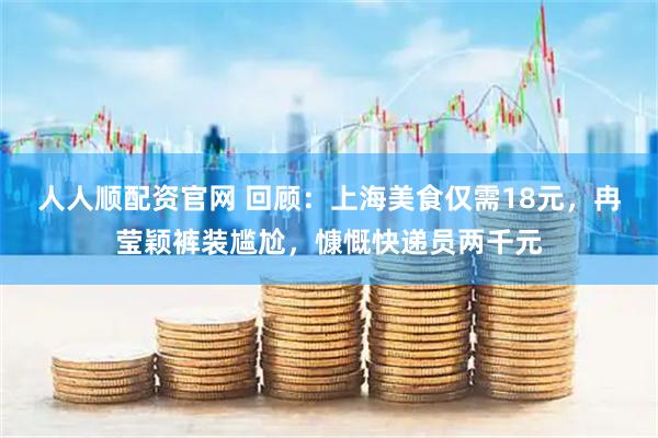 人人顺配资官网 回顾：上海美食仅需18元，冉莹颖裤装尴尬，慷慨快递员两千元