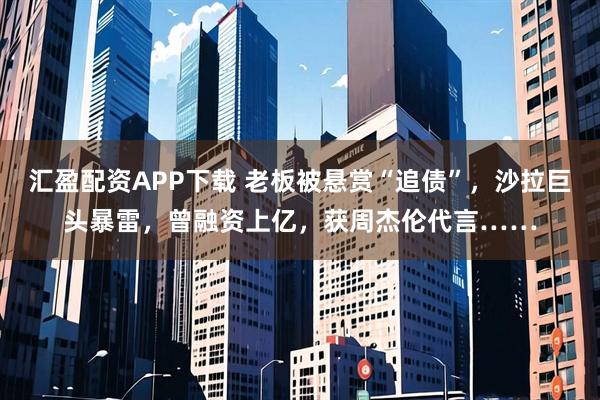 汇盈配资APP下载 老板被悬赏“追债”,沙拉巨头暴雷,曾融资上亿,获周杰伦代言……