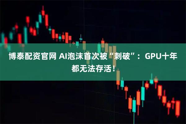 博泰配资官网 AI泡沫首次被“刺破”：GPU十年都无法存活！