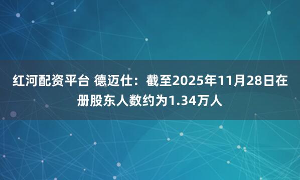 红河配资平台 德迈仕：截至2025年11月28日在册股东人数约为1.34万人