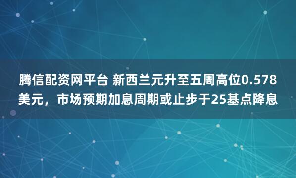 腾信配资网平台 新西兰元升至五周高位0.578美元,市场预期加息周期或止步于25基点降息