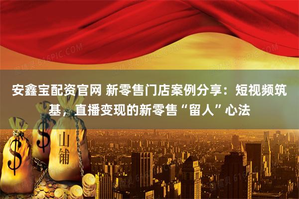安鑫宝配资官网 新零售门店案例分享：短视频筑基，直播变现的新零售“留人”心法