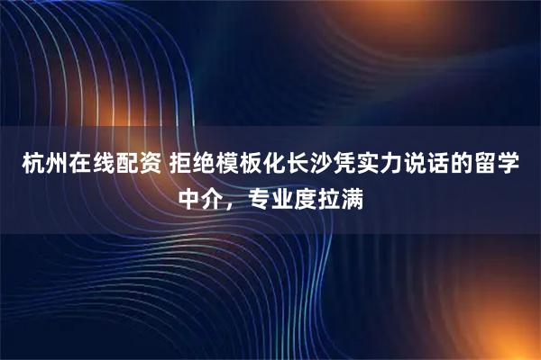杭州在线配资 拒绝模板化长沙凭实力说话的留学中介，专业度拉满