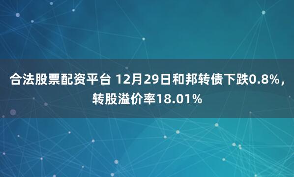 合法股票配资平台 12月29日和邦转债下跌0.8%，转股溢价率18.01%