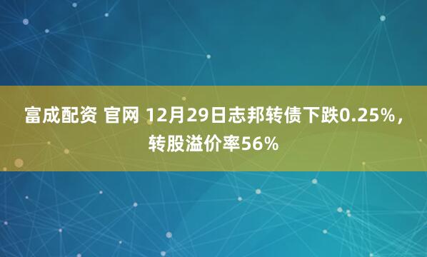富成配资 官网 12月29日志邦转债下跌0.25%，转股溢价率56%