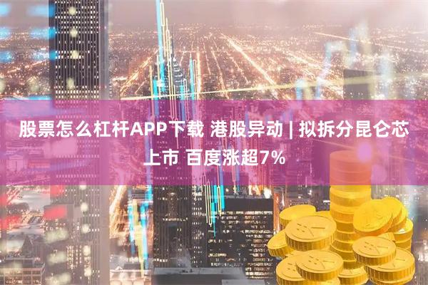 股票怎么杠杆APP下载 港股异动 | 拟拆分昆仑芯上市 百度涨超7%