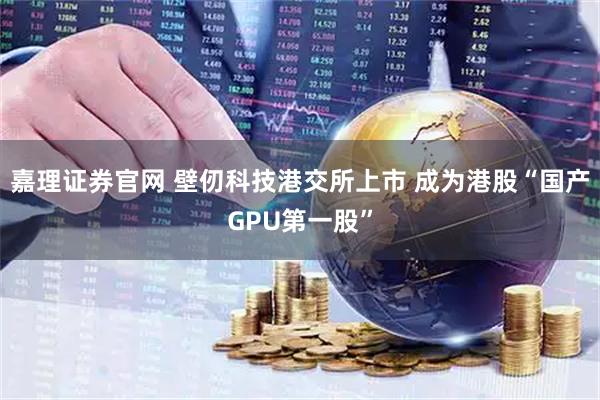 嘉理证券官网 壁仞科技港交所上市 成为港股“国产GPU第一股”