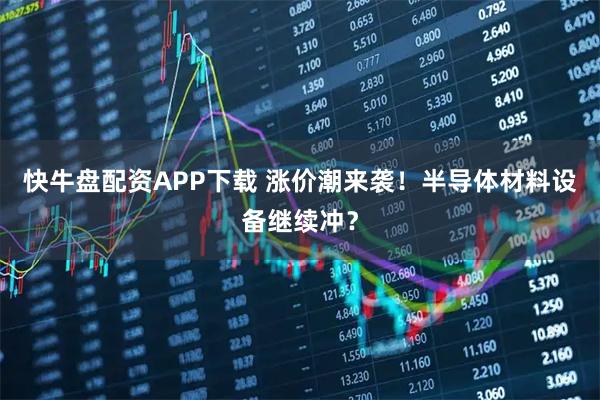 快牛盘配资APP下载 涨价潮来袭！半导体材料设备继续冲？