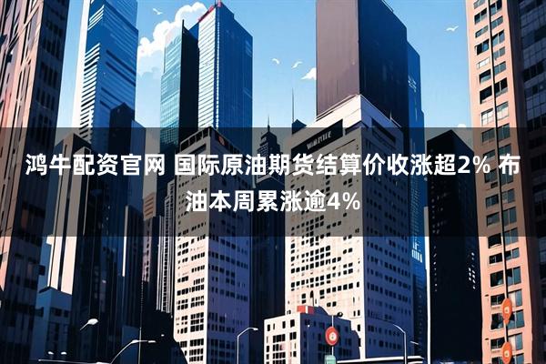 鸿牛配资官网 国际原油期货结算价收涨超2% 布油本周累涨逾4%
