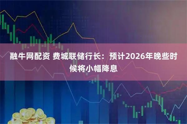 融牛网配资 费城联储行长：预计2026年晚些时候将小幅降息