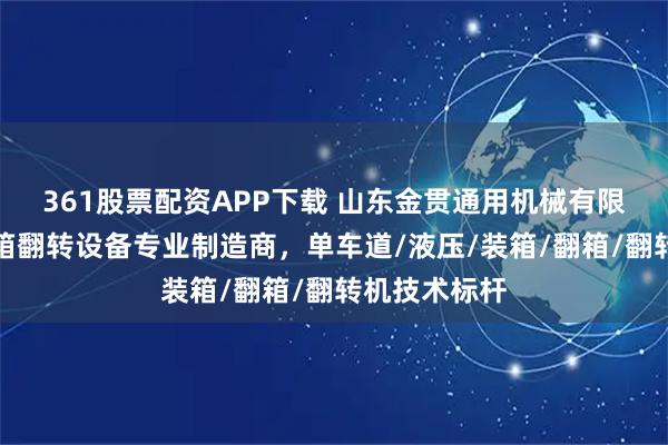 361股票配资APP下载 山东金贯通用机械有限公司：集装箱翻转设备专业制造商，单车道/液压/装箱/翻箱/翻转机技术标杆