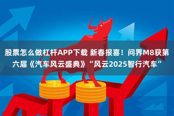 股票怎么做杠杆APP下载 新春报喜！问界M8获第六届《汽车风云盛典》“风云2025智行汽车”