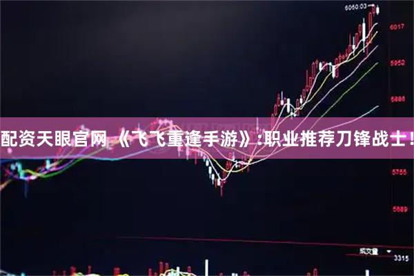 配资天眼官网 《飞飞重逢手游》:职业推荐刀锋战士！