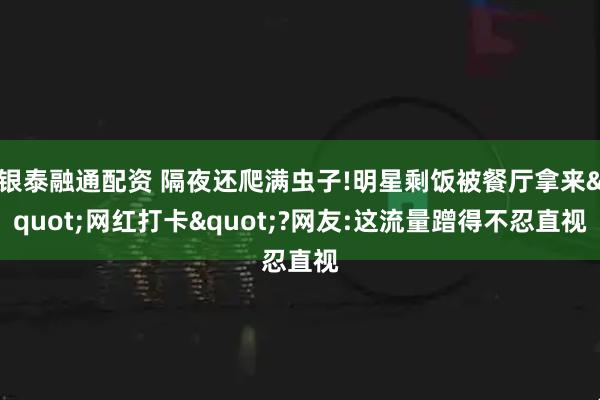 银泰融通配资 隔夜还爬满虫子!明星剩饭被餐厅拿来"网红打卡"?网友:这流量蹭得不忍直视