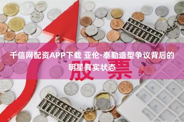 千信网配资APP下载 亚伦·泰勒造型争议背后的明星真实状态