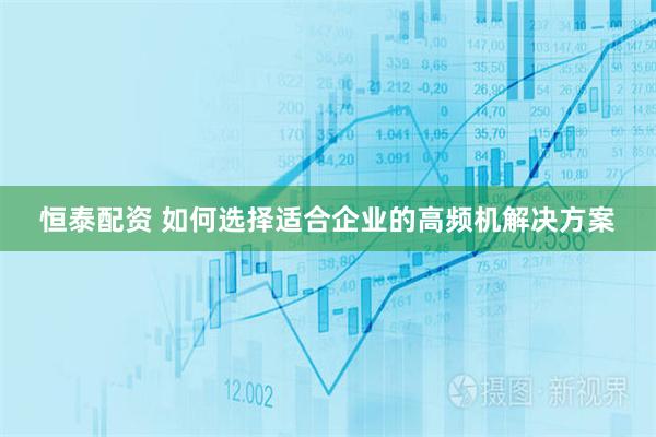 恒泰配资 如何选择适合企业的高频机解决方案