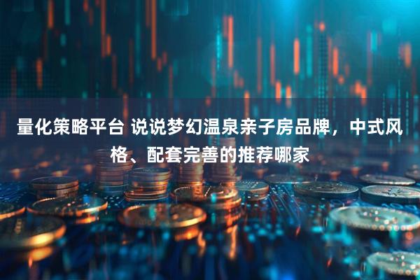 量化策略平台 说说梦幻温泉亲子房品牌,中式风格、配套完善的推荐哪家