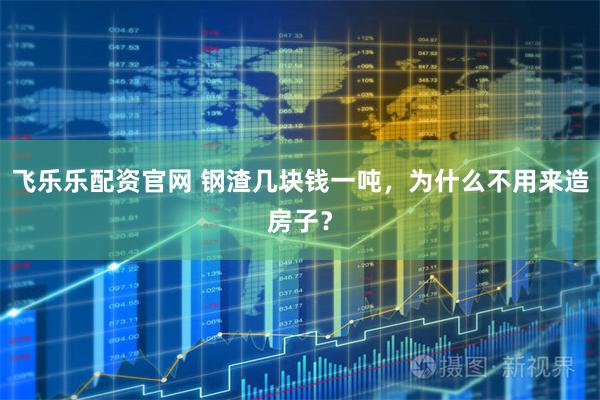 飞乐乐配资官网 钢渣几块钱一吨，为什么不用来造房子？