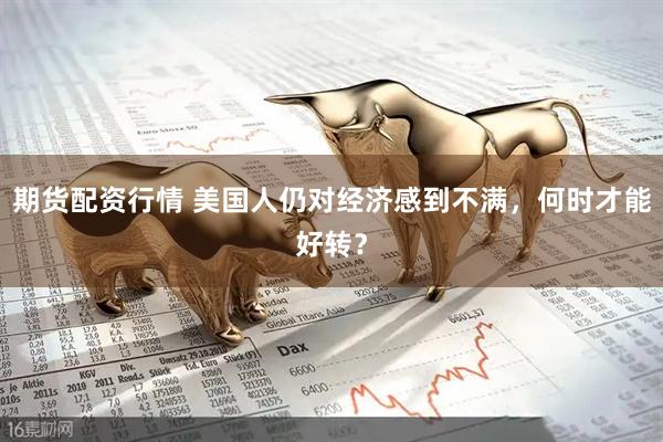 期货配资行情 美国人仍对经济感到不满，何时才能好转？