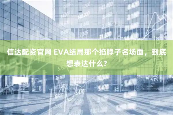 信达配资官网 EVA结局那个掐脖子名场面，到底想表达什么?