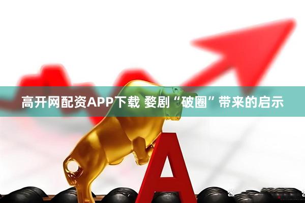 高开网配资APP下载 婺剧“破圈”带来的启示