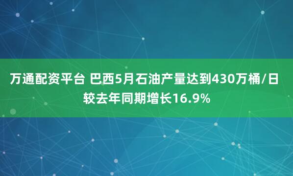 万通配资平台 巴西5月石油产量达到430万桶/日 较去年同期增长16.9%