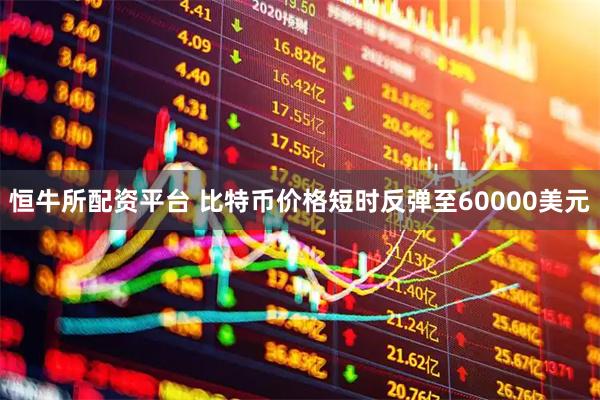 恒牛所配资平台 比特币价格短时反弹至60000美元