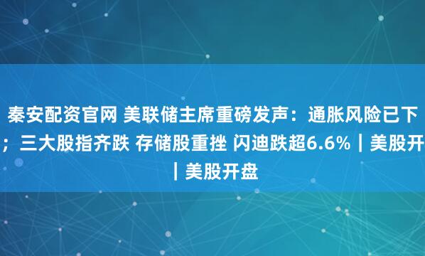 秦安配资官网 美联储主席重磅发声：通胀风险已下降；三大股指齐跌 存储股重挫 闪迪跌超6.6%｜美股开盘